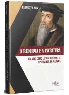 A Reforma E A Escritura - Calvino Como Leitor, Interprete E Pregador Da Palavra