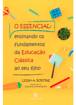 O essencial: ensinando os fundamentos da educação clássica ao seu filho