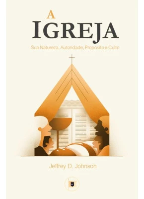 A Igreja | Sua Natureza, Autoridade, Propósito E Culto