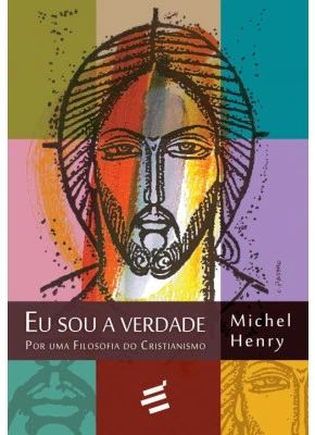 Eu Sou A Verdade - Por Uma Filosofia Do Cristianismo