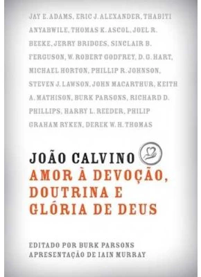João Calvino - Amor À Devoção, Doutrina E Glória De Deus