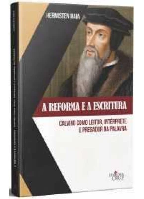A Reforma E A Escritura - Calvino Como Leitor, Interprete E Pregador Da Palavra