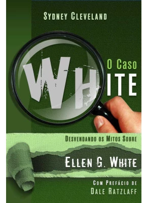 O Caso White - Desvendando Os Mitos Sobre Ellen G. White