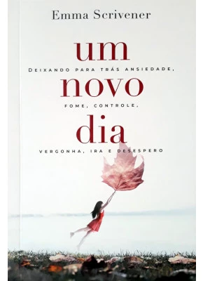 Um Novo Dia - Deixando Para Trás Ansiedade, Fome, Controle, Vergonha, Ira E Desespero