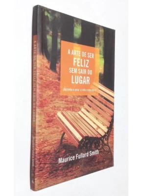 A Arte De Ser Feliz Sem Sair Do Lugar
