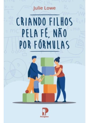 Criando Filhos Pela Fé, Não Por Fórmulas