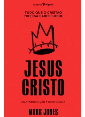 Tudo que o Cristão Precisa Saber Sobre Jesus Cristo
