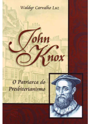 John Knox - O Patriarca Do Presbiterianismo