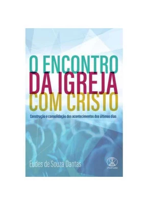 O Encontro Da Igreja Com Cristo – Construção E Consolidação Dos Acontecimentos Dos Últimos Dias