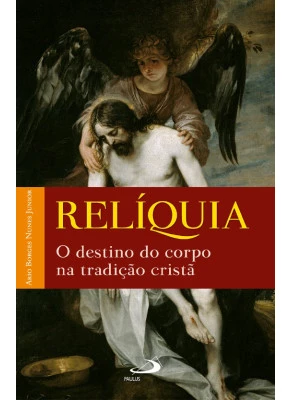 Relíquia O Destino Do Corpo Na Tradição Cristã