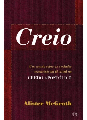 Creio - Um Estudo Sobre As Verdades Essências Da Fé Cristã No Credo Apostólico